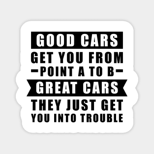 The Good Cars Get You From Point A To B, Great Cars - They Just Get You Into Trouble - Funny Car Quote Magnet