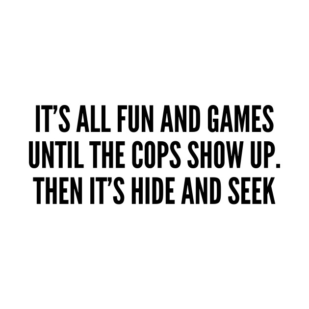 Witty Its All Fun And Games Until The Cops Show Up Then Its Hide And Seek Funny Joke Statement Humor Slogan Quotes Silly