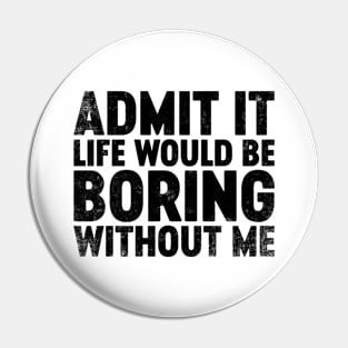 Admit It Life Would Be Boring Without Me (Black) Funny Pin