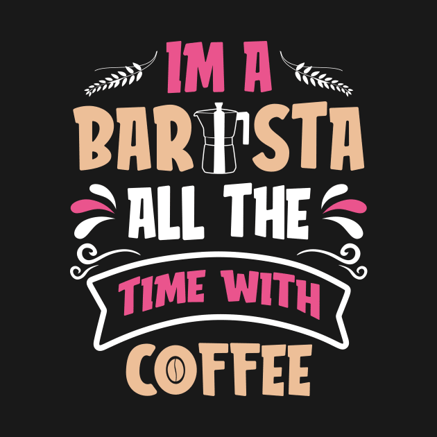 Im A Barista - All The Time With Coffee by Wear Apparel