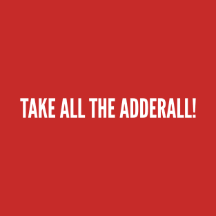 Take All The Adderall! - Funny Drug Humor T-Shirt