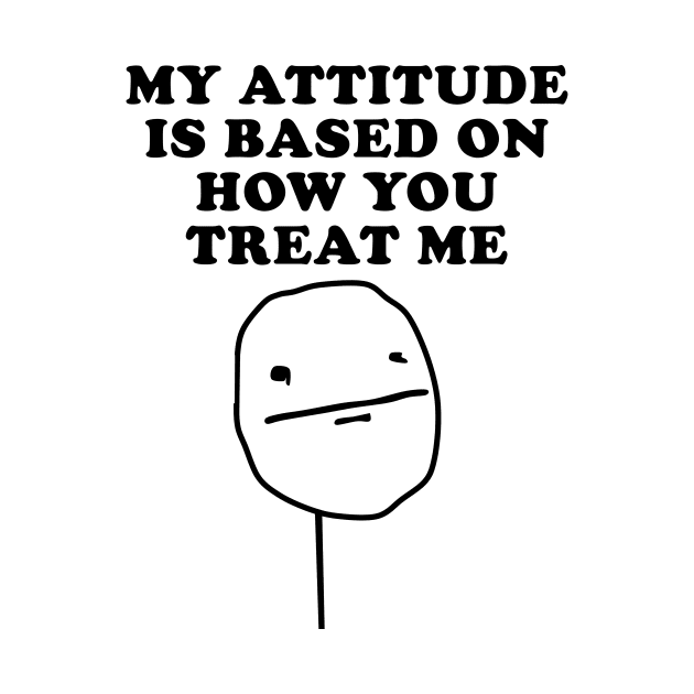 My Attitude Is Based On How You Treat Me by geeklyshirts