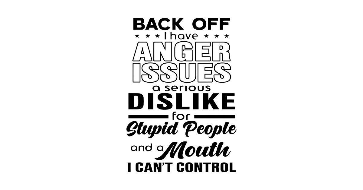 Back Off I Have Anger Issues A Serious Dislike For Stupid People And A ...