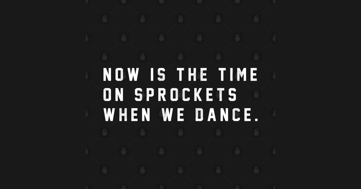 Now is the time on Sprockets when we dance Sprockets TShirt
