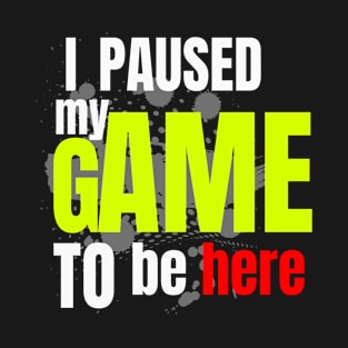 I Paused My Game To Be Here T-Shirt