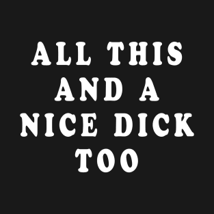 ALL THIS AND A NICE DICK TOO T-Shirt