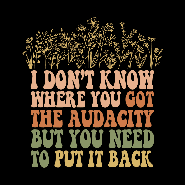 Don’t Know Where You Got The Audacity But You Need to Put It Back Shirt, Funny Quote, Funny Floral, Snarky Sarcastic by Y2KSZN