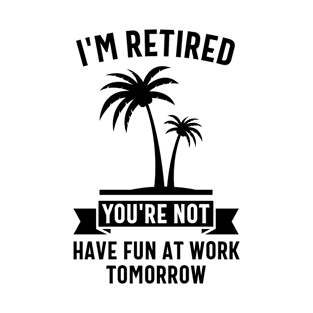 I'm Retired And You're Not Have Fun At Work Tomorrow T-Shirt