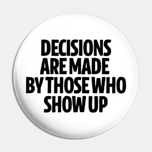 Decisions Are Made By Those Who Show Up Pin