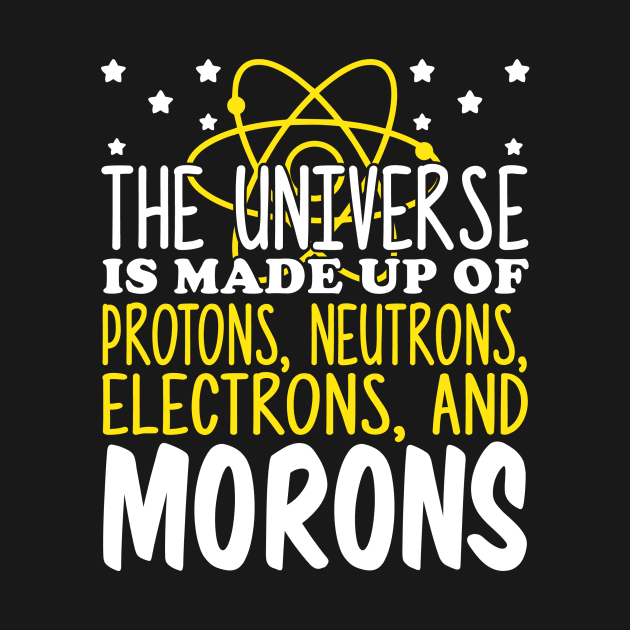 The Universe Is Made Up Of Protons Electrons And Morons by fromherotozero