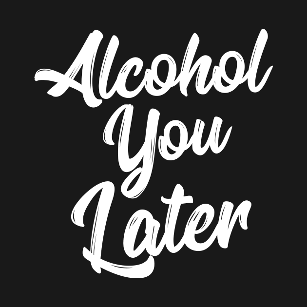 Alcohol You Later Shirt Funny Beer Pun Call You Drinking Tee by RedYolk