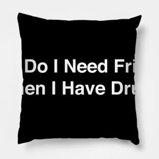 WHY DO I NEED FRIENDS WHEN I HAVE DRUGS Pillow