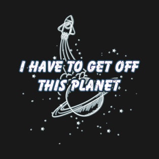 I Have To Get Off This Planet T-Shirt