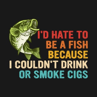 I'd Hate To Be A Fish Because I Couldn't Drink Or Smoke Cigs