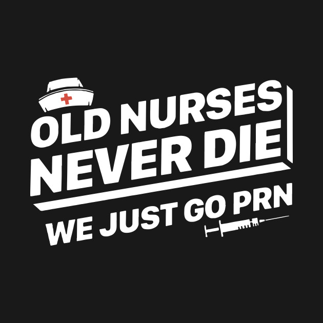 old nurses never die we just go prn nurse t shirts nurse t shirt what is prn nurse