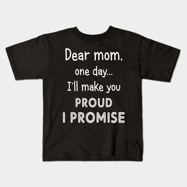 Dear Mom One Day I Ll Make You Proud Mom Kids T Shirt Teepublic