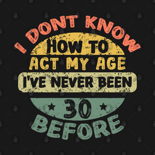 I don't know how to act my age I've never been 30 Years before by Asg Design