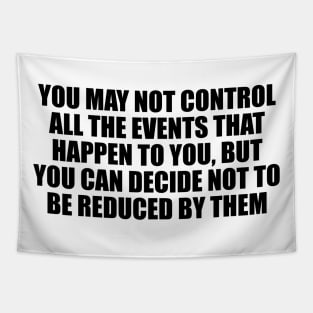 You may not control all the events that happen to you, but you can decide not to be reduced by them Tapestry