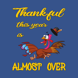 Thankful this year is almost over - Funny Thanksgiving Gift T-Shirt