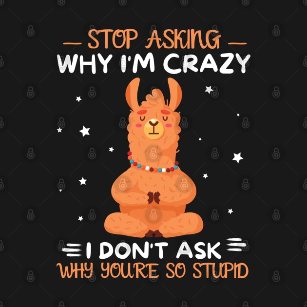 Stop Asking Why I'm Crazy I Don't Ask Why You're Stupid by JustBeSatisfied