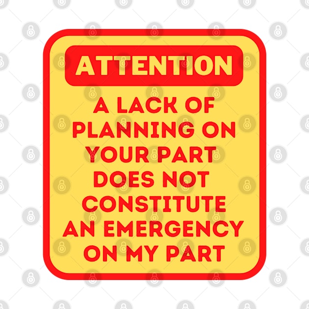 A Lack Of Planning On Your Part Does Not Constitute An Emergency On My Part by oneduystore