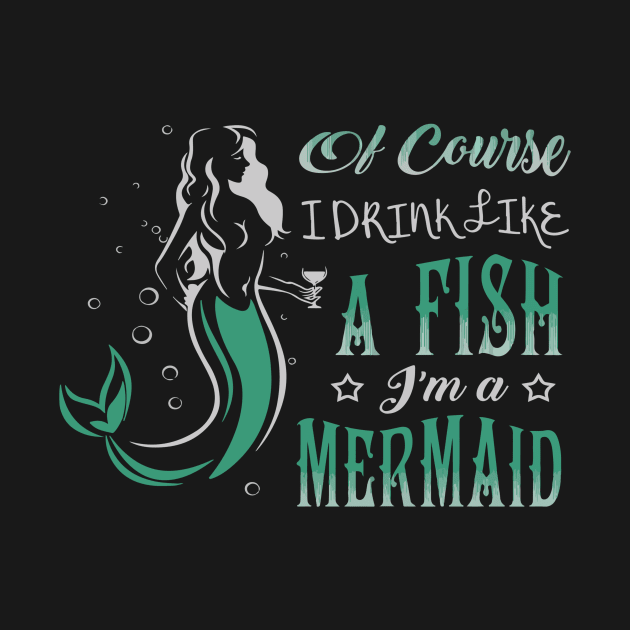 Of Course I Drink Like a Fish I'm a Mermaid by StacysCellar