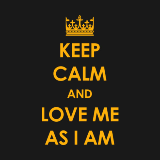 Keep Calm And Love Me As I Am Keep Calm T Shirt
