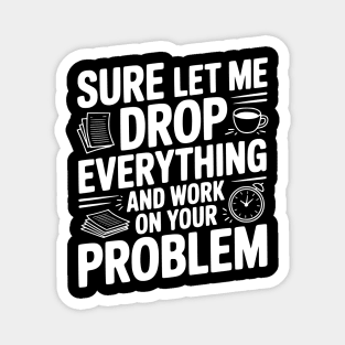 Sure Let Me Drop Everything and Work on Your Problem Magnet