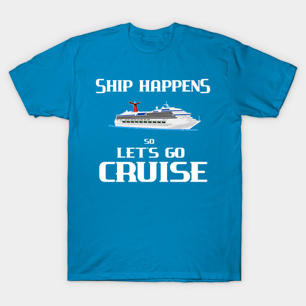 Cruise Ship Happens lets go cruise - Cruising Gift Ideas - T-Shirt ...