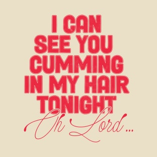 I Can See You Cumming In My Hair Tonight T-Shirt