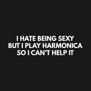 I Hate Being Sexy... But I Play Harmonica, So I Can't Help It. T-Shirt