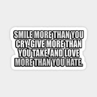 Smile more than you cry Give more than you take and Love more than you Hate. Magnet