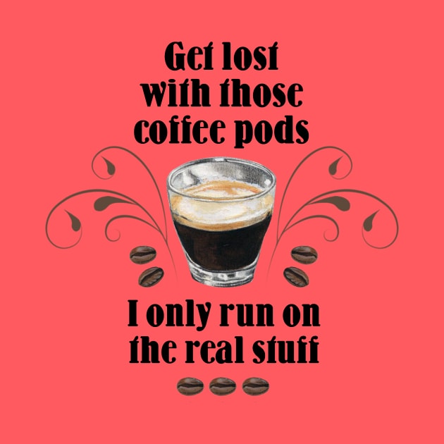 Get lost with those Coffee Pods, I only run on the Real Stuff by Colette