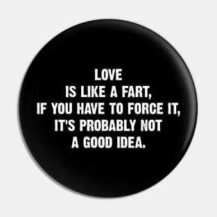 Love is like a fart, if you have to force it, it's probably not a good idea. Pin