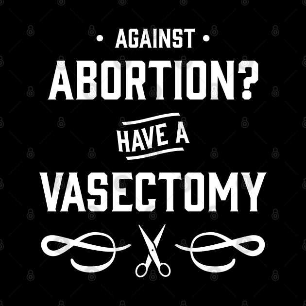 Against Abortion? Have a Vasectomy - Pro Choice and Proud by YourGoods