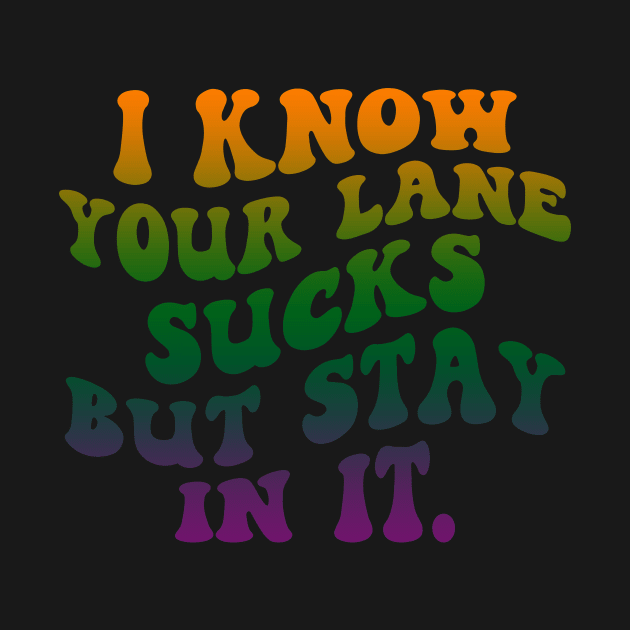 I Know your lane sucks but stay in it by Horisondesignz