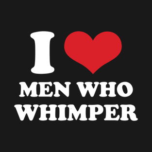 I Love Men Who Whimper T-Shirt