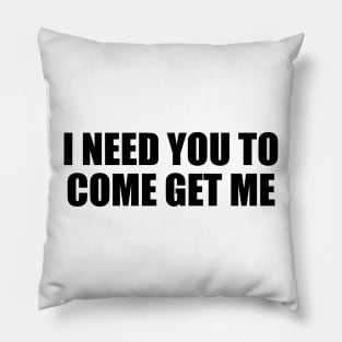 I need you to come get me Pillow