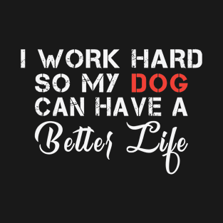 I work hard so my dog can have a better life T-Shirt