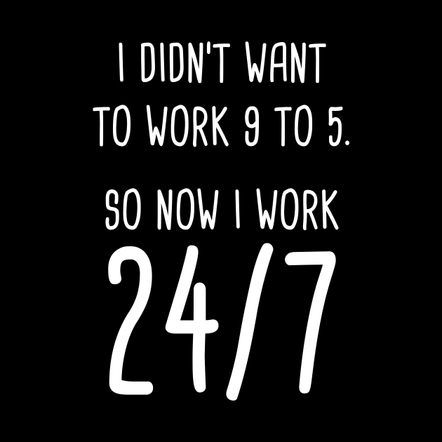 I Didn't Want To Work 9 To 5. So Now I Work 24/7 by quoteee