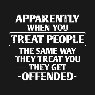 Apparently When You Treat People The Same Way They Treat You They Get Offended T-Shirt