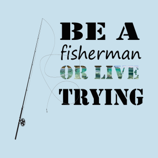 ''Be a fisherman or live trying'' funny fishing T-Shirt