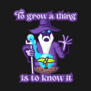 To Grow a Thing is to Know It T-Shirt