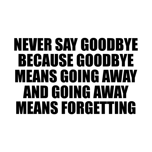 Never say goodbye because goodbye means going away and going away means forgetting by CRE4T1V1TY