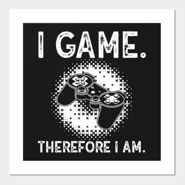 I Game, Therefore I Am - Game - Posters and Art Prints | TeePublic