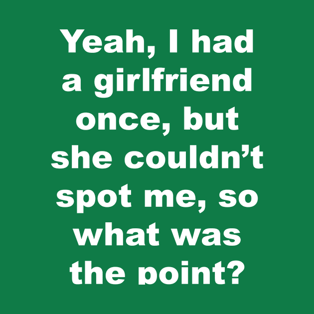 Yeah I had a girlfriend once, but she couldn't spot me, so what was the point? by Gameshirts