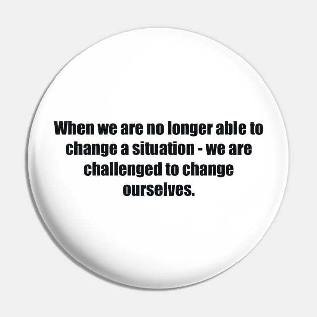 When we are no longer able to change a situation - we are challenged to change ourselves Pin by BL4CK&WH1TE 