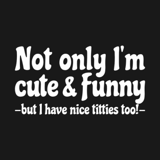Not Only Im Cute And Funny But I Have Nice Titties Too, Quote, Women, Funny T-Shirt