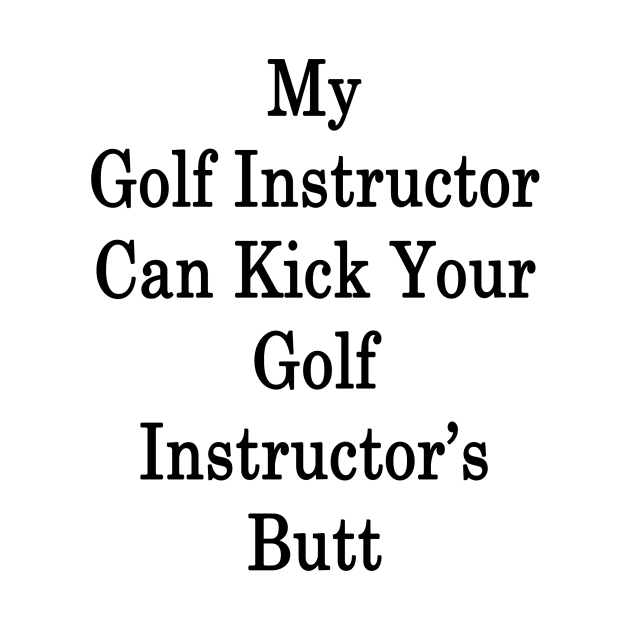 My Golf Instructor Can Kick Your Golf Instructor's Butt by supernova23