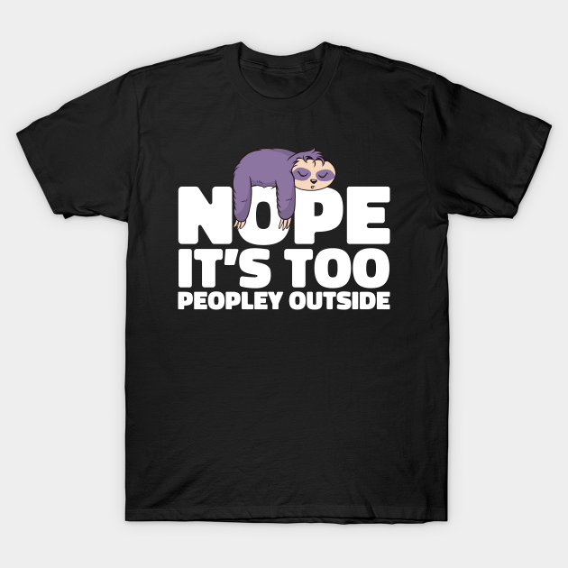 Funny Sloth - Nope, It's Too Peopley Outside Lazy - T-Shirt